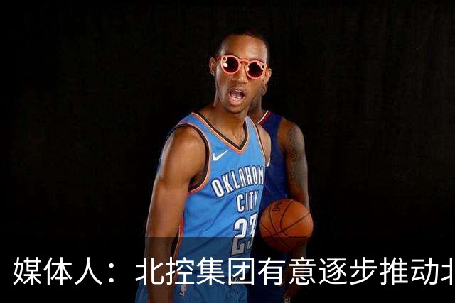 媒体人：北控集团有意逐步推动北控男篮进一步职业化改革